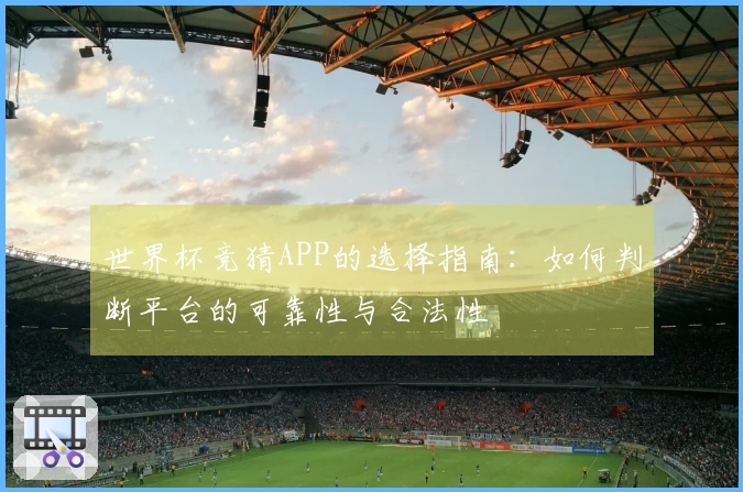 世界杯竞猜APP的选择指南：如何判断平台的可靠性与合法性