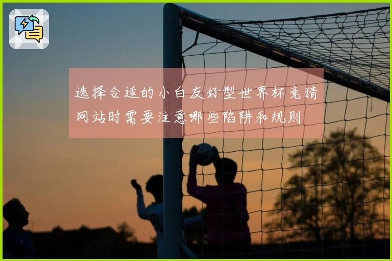 选择合适的小白友好型世界杯竞猜网站时需要注意哪些陷阱和规则
