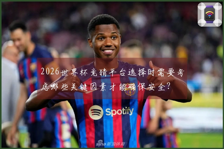 2026世界杯竞猜平台选择时需要考虑哪些关键因素才能确保安全？