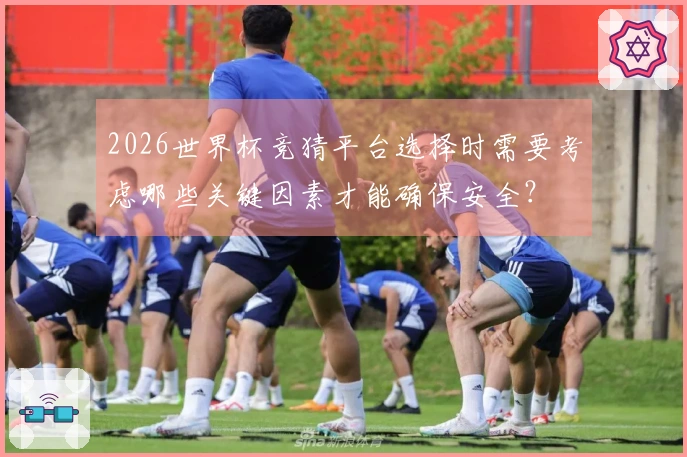 2026世界杯竞猜平台选择时需要考虑哪些关键因素才能确保安全？