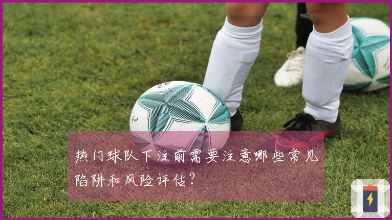 热门球队下注前需要注意哪些常见陷阱和风险评估？